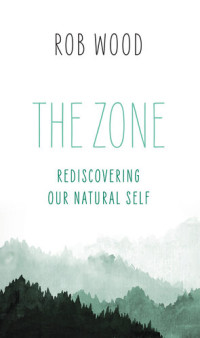 Rob Wood — The Zone: Rediscovering Our Natural Self