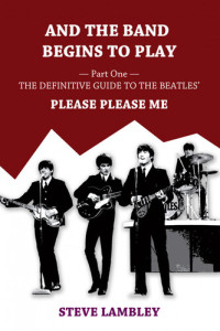 Steve Lambley — And the Band Begins to Play. Part One: The Definitive Guide to the Beatles' Please Please Me