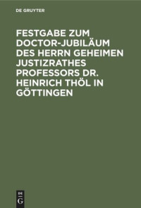  — Festgabe zum Doctor-Jubiläum des Herrn Geheimen Justizrathes Professors Dr. Heinrich Thöl in Göttingen