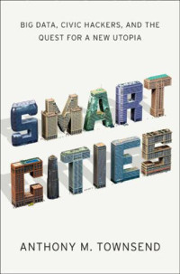 Townsend, Anthony, M — Smart Cities: Big Data, Civic Hackers and the Quest for a New Utopia