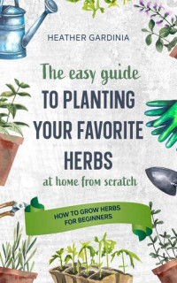Heather Gardinia — How to Grow Herbs For Beginners--The Easy Guide to Planting Your Favorite Herbs