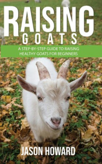 Jason Howard — Raising Goats: A Step-by-Step Guide to Raising Healthy Goats for Beginners