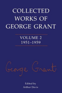 George Grant (editor); Arthur Davis (editor) — Collected Works of George Grant: Volume 2 (1951-1959)