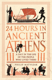 Philip Matyszak — 24 Hours in Ancient Athens: A Day in the Life of the People Who Lived There