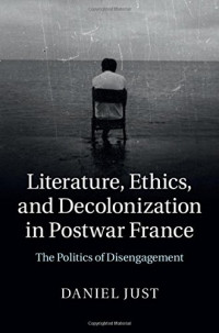 Daniel Just — Literature, Ethics, and Decolonization in Postwar France: The Politics of Disengagement
