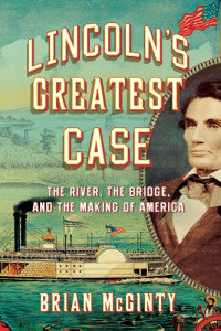 Brian McGinty — Lincoln's Greatest Case: the River, the Bridge, and the Making of America