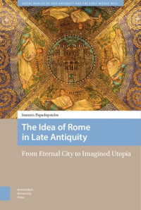 Ioannis Papadopoulos — The Idea of Rome in Late Antiquity: From Eternal City to Imagined Utopia