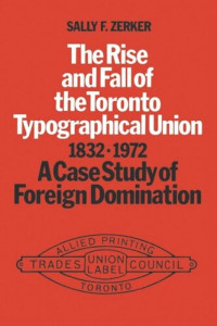 Sally Zerker — The Rise and Fall of the Toronto Typographical Union, 1832-1972: A Case Study of Foreign Domination