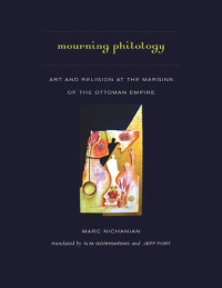 Marc Nichanian; G. M. Goshgarian; Jeff Fort — Mourning Philology: Art and Religion at the Margins of the Ottoman Empire