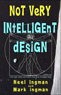 Neel Ingman; Mark Ingman — Not Very Intelligent Design: On the origin, creation and evolution of the theory of intelligent design