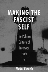 Mabel Berezin — Making the Fascist Self: The Political Culture of Interwar Italy