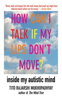 Tito Rajarshi Mukhopadhyay — How Can I Talk If My Lips Don't Move?: Inside My Autistic Mind