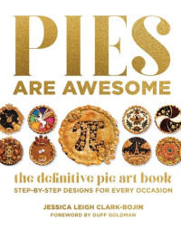 Jessica Leigh Clark-Bojin — Pies Are Awesome: The Definitive Pie Art Book: Step-by-Step Designs for All Occasions