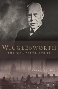 Julian Wilson — Wigglesworth: the Complete Story : A New Biography of the Apostle of Faith