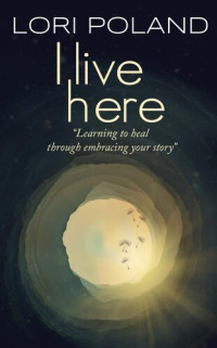 Lori Ellen Poland — I Live Here; Learning to Heal Through Embracing Your Own Story