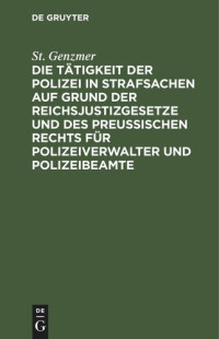 St. Genzmer — Die Tätigkeit der Polizei in Strafsachen auf Grund der Reichsjustizgesetze und des Preußischen Rechts für Polizeiverwalter und Polizeibeamte