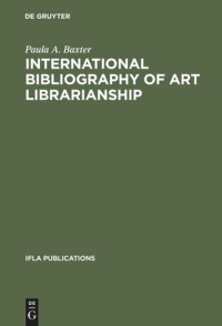 Paula A. Baxter — International Bibliography of Art Librarianship: An Annotated Compilation