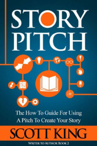 Scott  King — Story Pitch: The How To Guide For Using A Pitch To Create Your Story