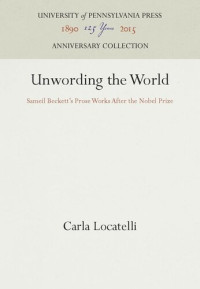 Carla Locatelli — Unwording the World: Sameil Beckett's Prose Works After the Nobel Prize