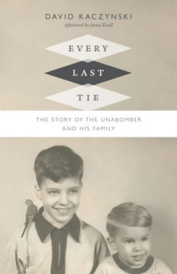 David Kaczynski; James Knoll IV — Every Last Tie: The Story of the Unabomber and His Family