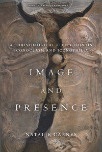 Natalie Carnes — Image and Presence: A Christological Reflection on Iconoclasm and Iconophilia (Encountering Traditions)