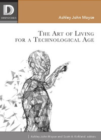 Ashley John Moyse (editor), Scott A. Kirkland (editor) — The Art of Living for A Technological Age (Dispatches)