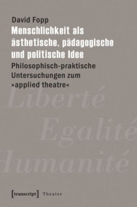 David Fopp — Menschlichkeit als ästhetische, pädagogische und politische Idee: Philosophisch-praktische Untersuchungen zum »applied theatre«