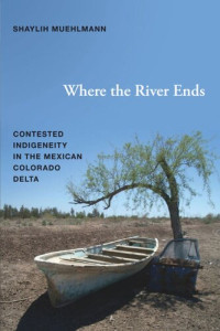 Shaylih Muehlmann — Where the River Ends: Contested Indigeneity in the Mexican Colorado Delta