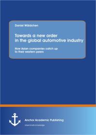 Daniel Wäldchen — Towards a new order in the global automotive industry: How Asian companies catch up to their western peers : How Asian companies catch up to their western peers