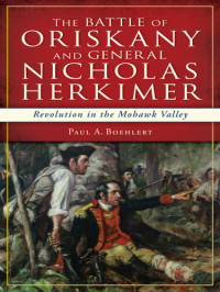 Paul A. Boehlert — The Battle of Oriskany and General Nicholas Herkimer: Revolution in the Mohawk Valley