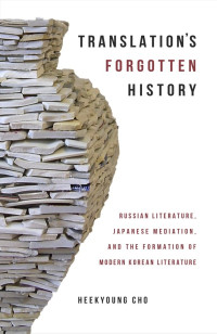 Heekyoung Cho — Translation's Forgotten History: Russian Literature, Japanese Mediation, and the Formation of Modern Korean Literature