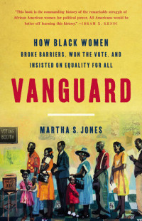 Martha S. Jones — Vanguard: How BLACK WOMEN Broke Barriers, Won the Vote, and Insisted on Equality for ALL