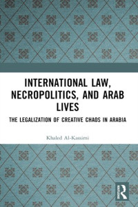 Khaled Al-Kassimi — International Law, Necropolitics, and Arab Lives: The Legalization of Creative Chaos in Arabia