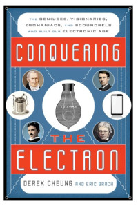 Derek Cheung, Eric Brach — Conquering The Electron: The Geniuses, Visionaries, Egomaniacs, And Scoundrels Who Built Our Electronic Age