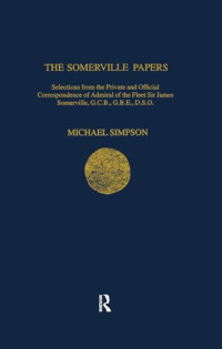 Michael Simpson (editor) — The Somerville Papers: Selections from the Private and Official Correspondence of Admiral of the Fleet Sir James Somerville, GCB, GBE, DSO (Navy Records Society Publications)