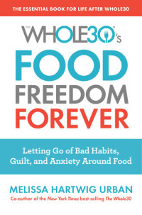 Melissa Hartwig Urban — The Whole30's Food Freedom Forever: Letting Go of Bad Habits, Guilt, and Anxiety Around Food