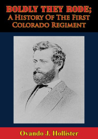 Ovando J. Hollister — Boldly They Rode; A History Of The First Colorado Regiment