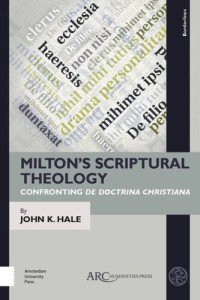 John K. Hale — Milton’s Scriptural Theology: Confronting De Doctrina Christiana