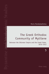 Maria Mandamadiotou — The Greek Orthodox Community of Mytilene: Between the Ottoman Empire and the Greek State, 1876-1912 (Byzantine and Neohellenic Studies)