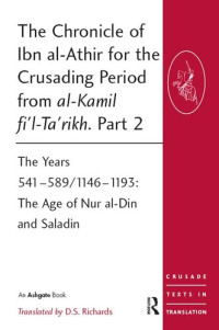 D.S. Richards — The Chronicle of Ibn al-Athir for the Crusading Period from al-Kamil fi'l-Ta'rikh. Part 2: The Years 541–589/1146–1193: The Age of Nur al-Din and Saladin