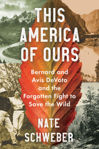 Nate Schweber — This America Of Ours: Bernard and Avis DeVoto and the Forgotten Fight to Save the Wild