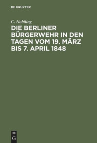 C. Nobiling — Die Berliner Bürgerwehr in den Tagen vom 19. März bis 7. April 1848: Ein unfreiwilliger Beitrag zur Geschichte der Märzereignisse
