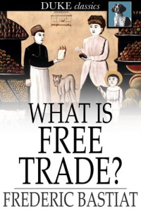 Frederic Bastiat — What Is Free Trade?: An Adaptation of Frederic Bastiat's "Sophismes Economiques"