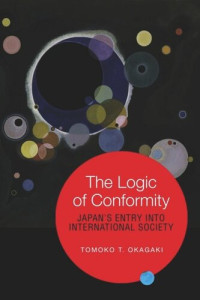 Tomoko T. Okagaki — The Logic of Conformity: Japan's Entry into International Society
