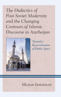 Murad Ismayilov — The Dialectics of Post-Soviet Modernity and the Changing Contours of Islamic Discourse in Azerbaijan: Toward a Resacralization of Public Space