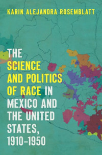 Karin Alejandra Rosemblatt — The Science and Politics of Race in Mexico and the United States, 1910–1950
