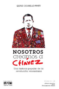George Ciccariello-Maher, Valentina Figuera (trans.) — Nosotros creamos a Chávez: Una historia popular de la revolución venezolana