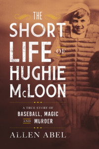 Allen Abel — The Short Life of Hughie McLoon: A True Story of Baseball, Magic and Murder