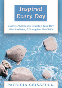 Patricia Crisafulli — Inspired Every Day: Essays & Stories to Brighten Your Day, Give You Hope, & Strengthen Your Faith