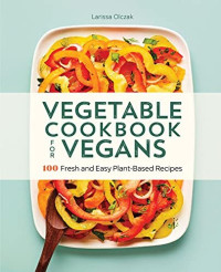Larissa  Olczak — Vegetable Cookbook for Vegans: 100 Fresh and Easy Plant-Based Recipes